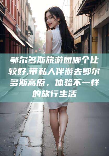 鄂尔多斯旅游团哪个比较好,带私人伴游去鄂尔多斯高原,体验不一样的旅行生活