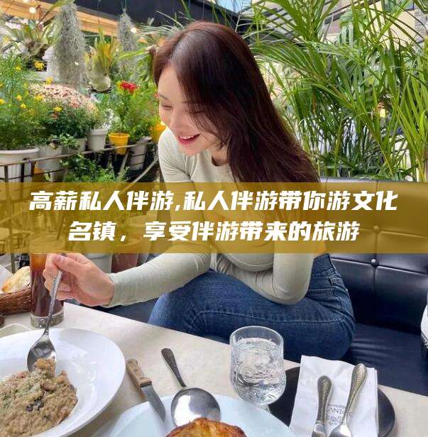 广东高薪私人伴游,私人伴游带你游文化名镇，享受伴游带来的旅游