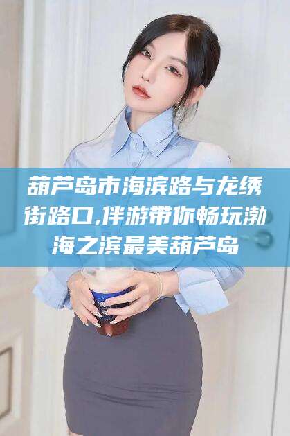 广东葫芦岛市海滨路与龙绣街路口,伴游带你畅玩渤海之滨最美葫芦岛