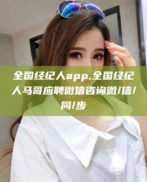 广东全国经纪人app,全国经纪人马哥应聘微信咨询微/信/同/步