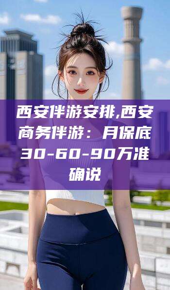 广东西安伴游安排,西安商务伴游：月保底30-60-90万准确说