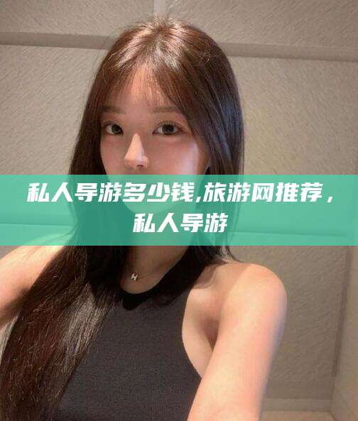 广东私人导游多少钱,旅游网推荐，私人导游