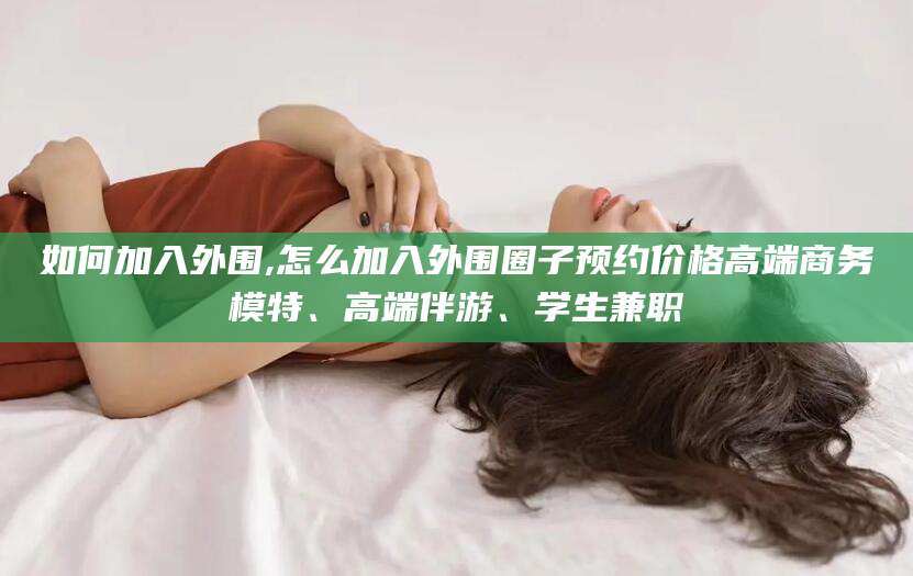 广东如何加入外围,怎么加入外围圈子预约价格高端商务模特、高端伴游、学生兼职