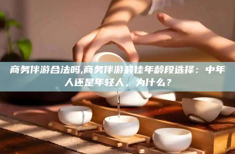 广东商务伴游合法吗,商务伴游最佳年龄段选择：中年人还是年轻人，为什么？