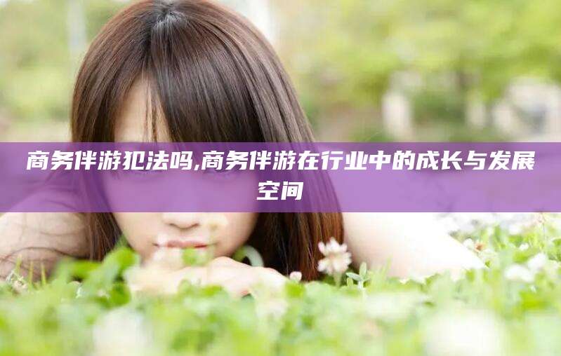 广东商务伴游犯法吗,商务伴游在行业中的成长与发展空间