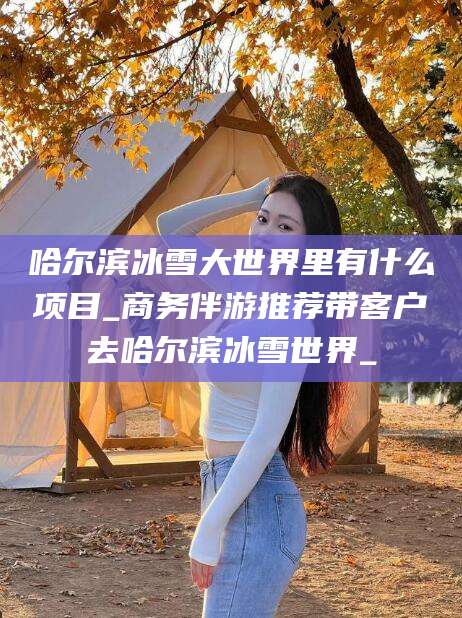 广东哈尔滨冰雪大世界里有什么项目_商务伴游推荐带客户去哈尔滨冰雪世界_