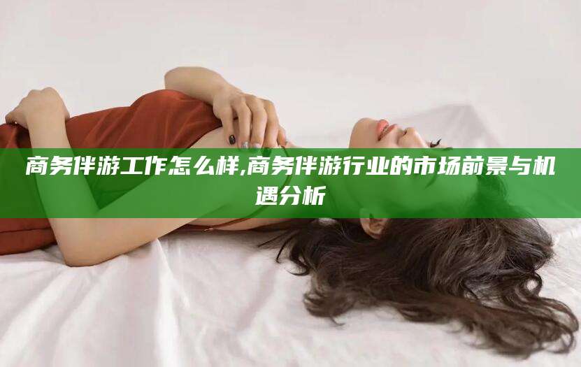 广东商务伴游工作怎么样,商务伴游行业的市场前景与机遇分析