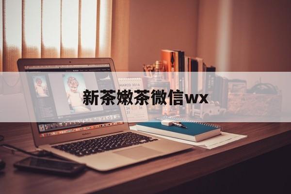 广东包含新茶嫩茶微信wx的词条