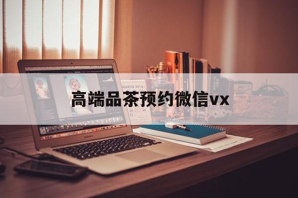 广东关于高端品茶预约微信vx的信息