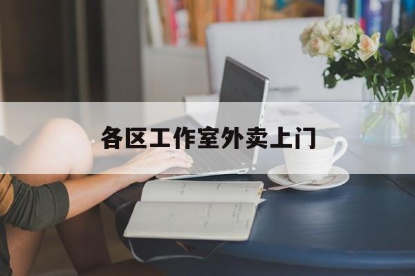 广东上海工作室外卖微信最新资讯（谁能告诉我哪里有广东各区工作室外卖上门？）