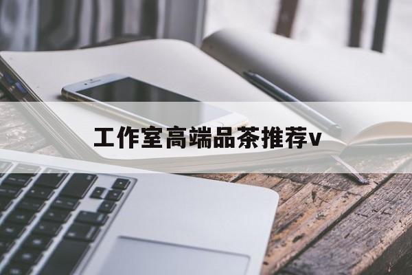广东南充高端品茶v最新资讯（谁能告诉我哪里有广东工作室高端品茶推荐v？）