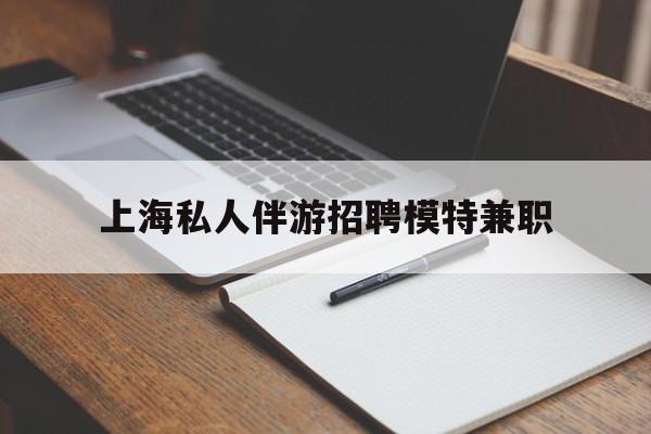 广东关于上海私人伴游招聘模特兼职的信息
